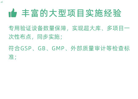 豐富的大型項目實施經(jīng)驗：專用驗證設(shè)備數(shù)量暴漲，實現(xiàn)超大庫、多項目一次性布點，同步實施； 符合GSP、GB、GMP、外部質(zhì)量 審計等檢查標(biāo)準(zhǔn)