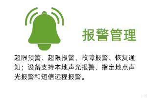 報(bào)警管理：溫濕度超限預(yù)警、超限報(bào)警、故障報(bào)警、恢復(fù)通知； 設(shè)備支持本地聲光報(bào)警、指定地點(diǎn)聲光報(bào)警和 短信遠(yuǎn)程報(bào)警。